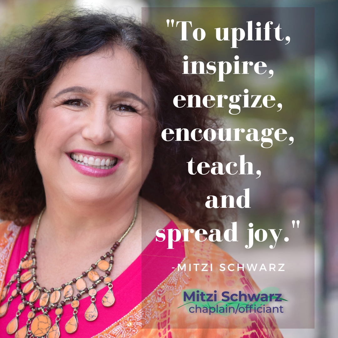 "To uplift, inspire, energize, encourage, teach, and spread joy." Mitzi Schwarz - Wedding Officiant